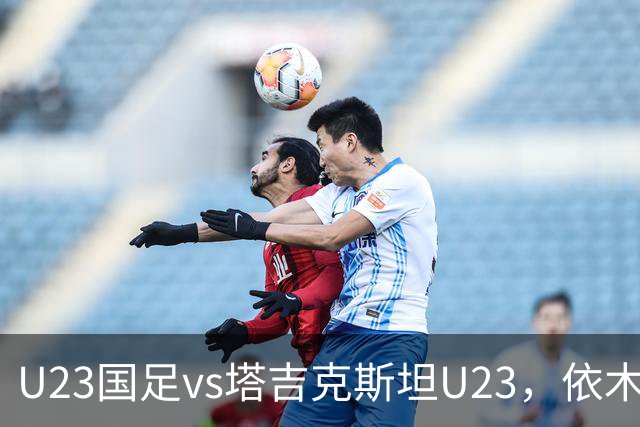 U23国足vs塔吉克斯坦U23，依木兰、吾米提江、向余望首发
